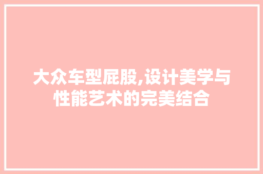 大众车型屁股,设计美学与性能艺术的完美结合