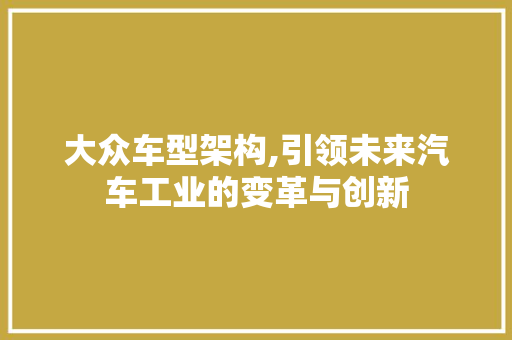 大众车型架构,引领未来汽车工业的变革与创新