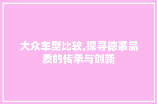 大众车型比较,探寻德系品质的传承与创新