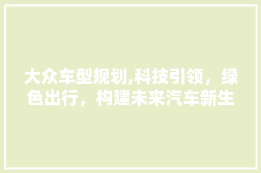 大众车型规划,科技引领，绿色出行，构建未来汽车新生态