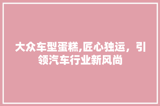 大众车型蛋糕,匠心独运，引领汽车行业新风尚