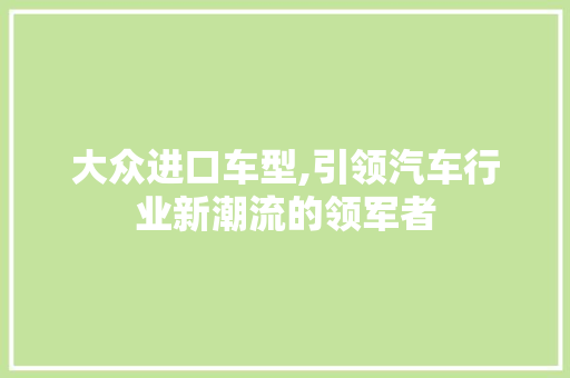 大众进口车型,引领汽车行业新潮流的领军者