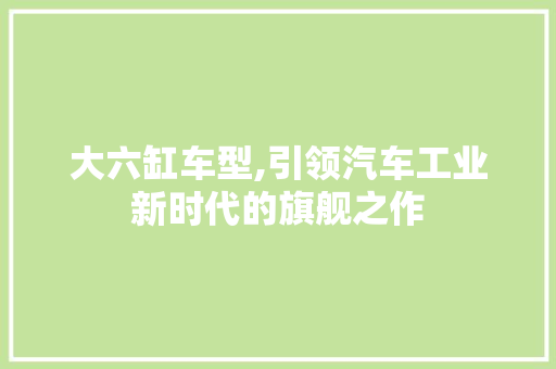 大六缸车型,引领汽车工业新时代的旗舰之作