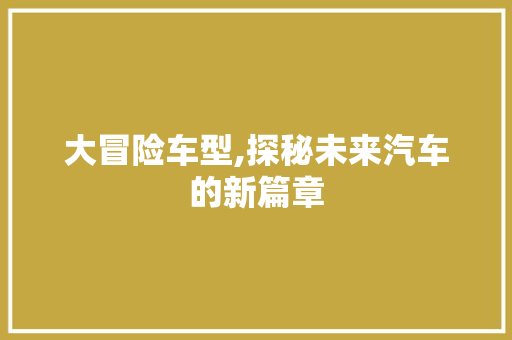 大冒险车型,探秘未来汽车的新篇章