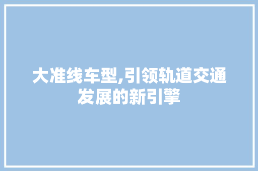 大准线车型,引领轨道交通发展的新引擎