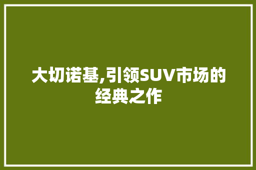 大切诺基,引领SUV市场的经典之作