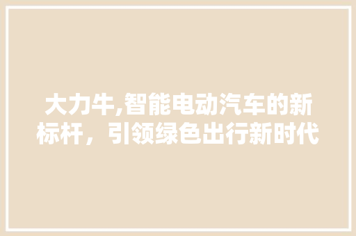 大力牛,智能电动汽车的新标杆，引领绿色出行新时代