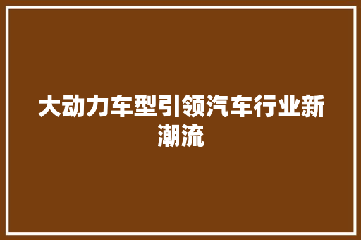 大动力车型引领汽车行业新潮流