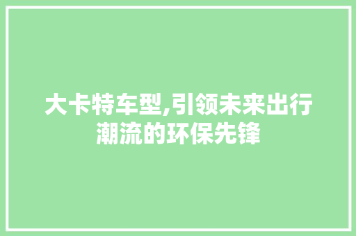 大卡特车型,引领未来出行潮流的环保先锋