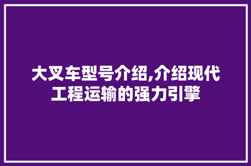 大叉车型号介绍,介绍现代工程运输的强力引擎