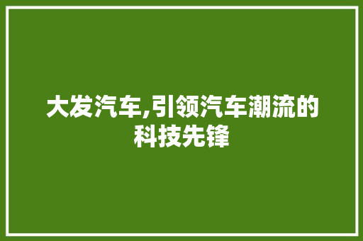 大发汽车,引领汽车潮流的科技先锋