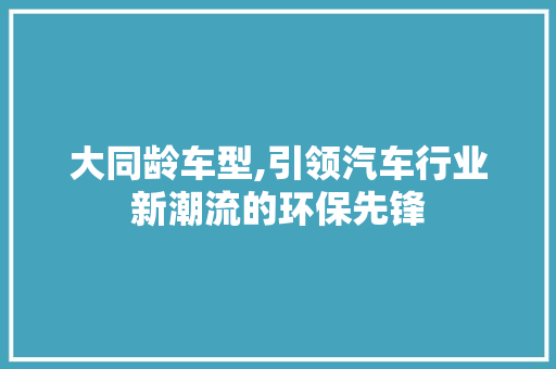 大同龄车型,引领汽车行业新潮流的环保先锋