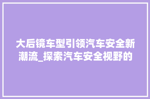 大后镜车型引领汽车安全新潮流_探索汽车安全视野的革新之路