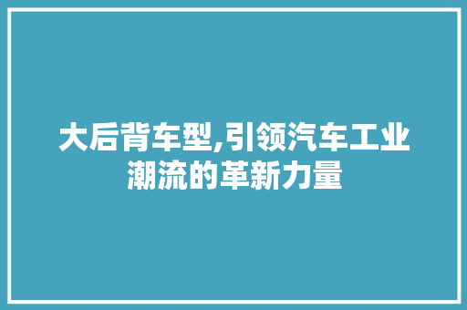 大后背车型,引领汽车工业潮流的革新力量