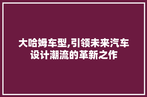 大哈姆车型,引领未来汽车设计潮流的革新之作