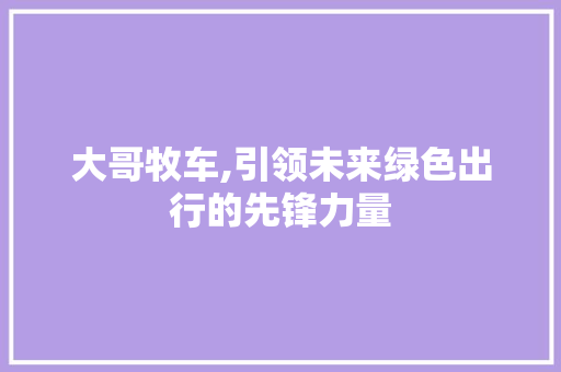 大哥牧车,引领未来绿色出行的先锋力量
