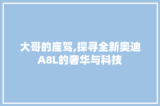 大哥的座驾,探寻全新奥迪A8L的奢华与科技