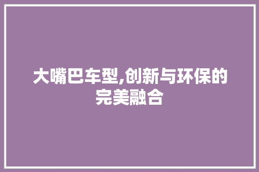 大嘴巴车型,创新与环保的完美融合