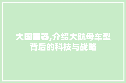 大国重器,介绍大航母车型背后的科技与战略
