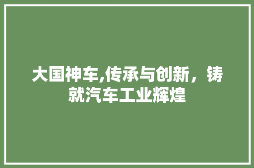 大国神车,传承与创新，铸就汽车工业辉煌