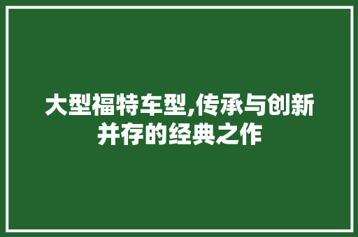 大型福特车型,传承与创新并存的经典之作