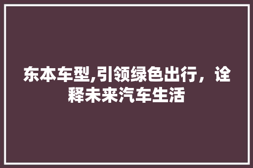 东本车型,引领绿色出行，诠释未来汽车生活 新款车型