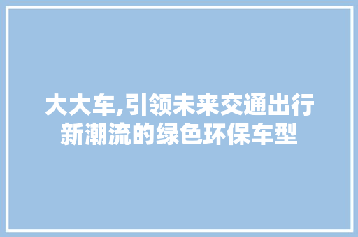 大大车,引领未来交通出行新潮流的绿色环保车型