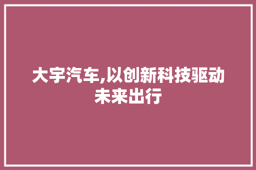 大宇汽车,以创新科技驱动未来出行