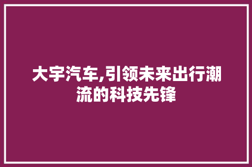 大宇汽车,引领未来出行潮流的科技先锋