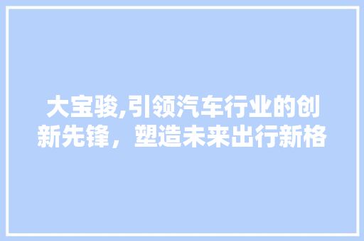 大宝骏,引领汽车行业的创新先锋，塑造未来出行新格局