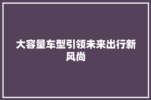 大容量车型引领未来出行新风尚