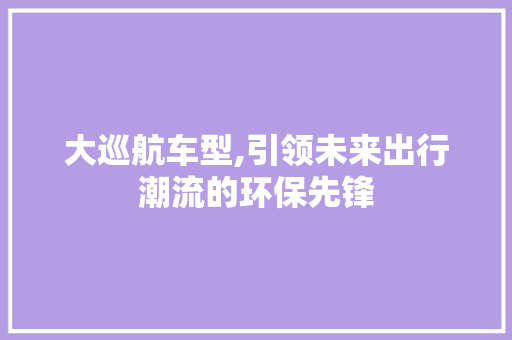 大巡航车型,引领未来出行潮流的环保先锋