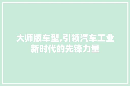 大师版车型,引领汽车工业新时代的先锋力量