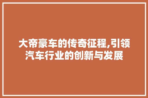 大帝豪车的传奇征程,引领汽车行业的创新与发展