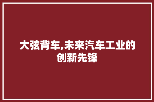 大弦背车,未来汽车工业的创新先锋