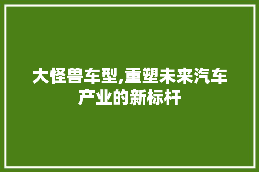 大怪兽车型,重塑未来汽车产业的新标杆
