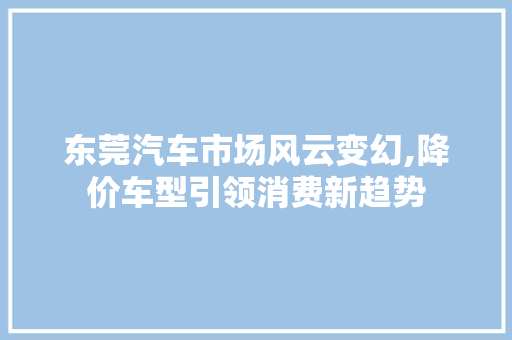 东莞汽车市场风云变幻,降价车型引领消费新趋势 蓄电池配件
