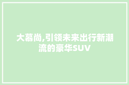 大慕尚,引领未来出行新潮流的豪华SUV