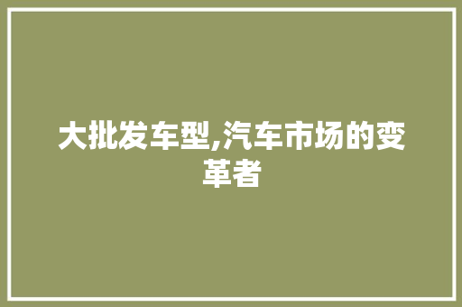 大批发车型,汽车市场的变革者