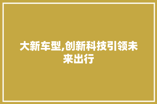 大新车型,创新科技引领未来出行