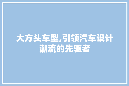 大方头车型,引领汽车设计潮流的先驱者