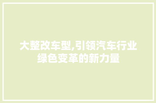 大整改车型,引领汽车行业绿色变革的新力量