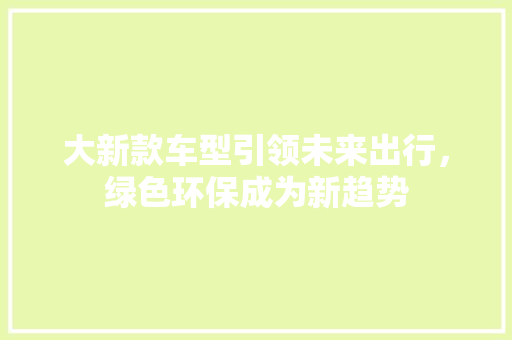 大新款车型引领未来出行，绿色环保成为新趋势