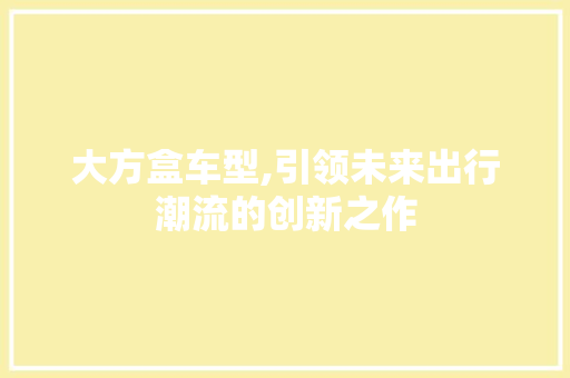 大方盒车型,引领未来出行潮流的创新之作