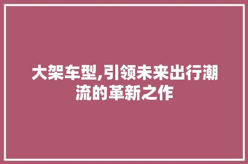 大架车型,引领未来出行潮流的革新之作