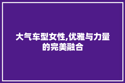 大气车型女性,优雅与力量的完美融合