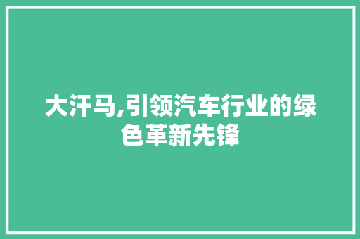 大汗马,引领汽车行业的绿色革新先锋