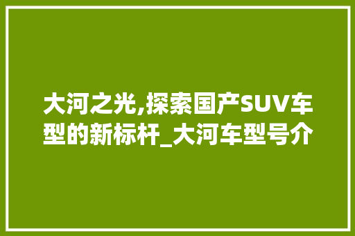 大河之光,探索国产SUV车型的新标杆_大河车型号介绍