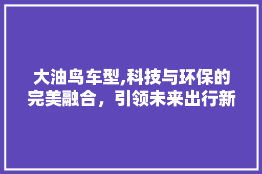 大油鸟车型,科技与环保的完美融合，引领未来出行新潮流