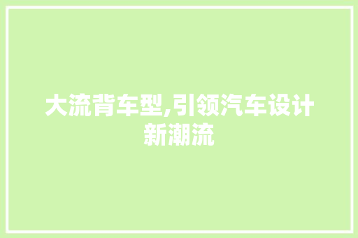 大流背车型,引领汽车设计新潮流